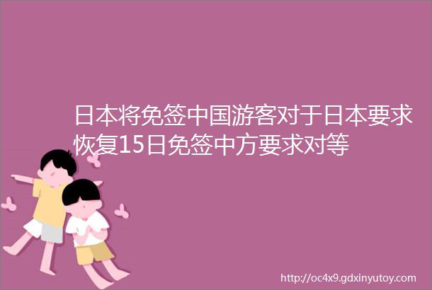 日本将免签中国游客对于日本要求恢复15日免签中方要求对等