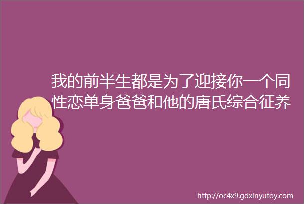 我的前半生都是为了迎接你一个同性恋单身爸爸和他的唐氏综合征养女