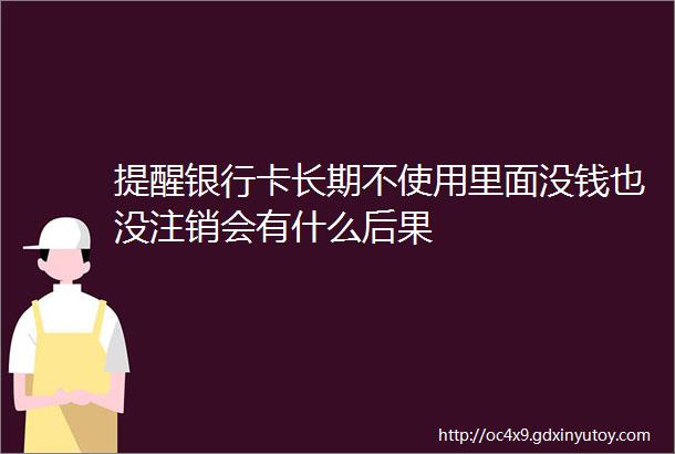 提醒银行卡长期不使用里面没钱也没注销会有什么后果