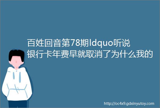 百姓回音第78期ldquo听说银行卡年费早就取消了为什么我的银行卡还要扣费rdquo听听人行怎么说